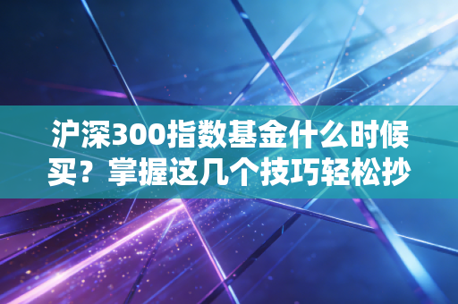 沪深300指数基金什么时候买？掌握这几个技巧轻松抄底！