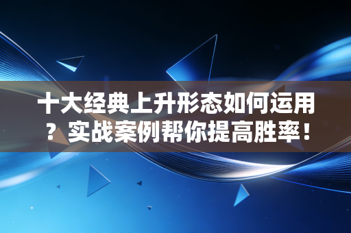 十大经典上升形态如何运用?实战案例帮你提高胜率!