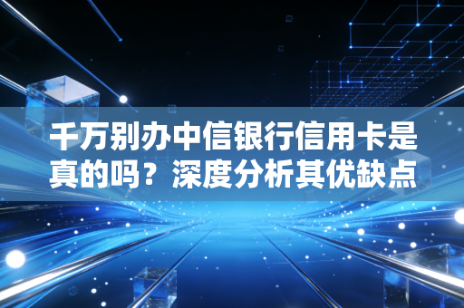 千万别办中信银行信用卡是真的吗？深度分析其优缺点！
