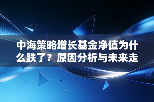 中海策略增长基金净值为什么跌了?原因分析与未来走势