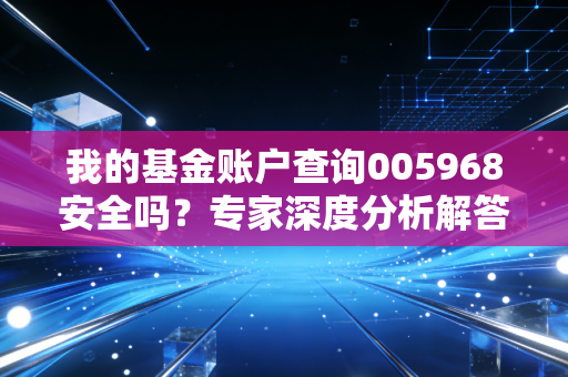 我的基金账户查询005968安全吗？专家深度分析解答你的疑惑！