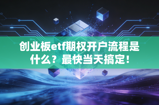 创业板etf期权开户流程是什么？最快当天搞定！