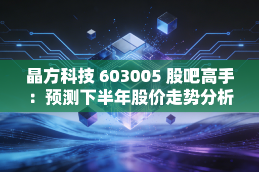晶方科技 603005 股吧高手：预测下半年股价走势分析！