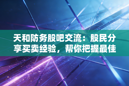 天和防务股吧交流：股民分享买卖经验，帮你把握最佳时机！