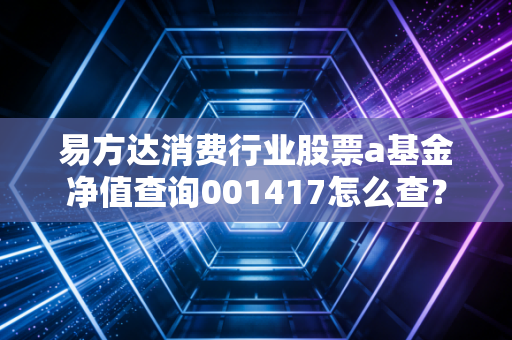 易方达消费行业股票a基金净值查询001417怎么查？