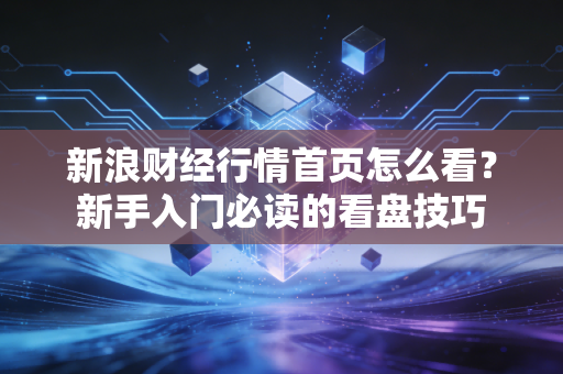 新浪财经行情首页怎么看？新手入门必读的看盘技巧