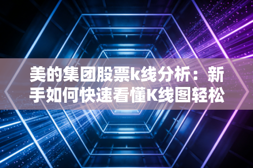 美的集团股票k线分析：新手如何快速看懂K线图轻松入门？