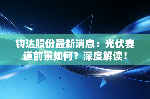 钧达股份最新消息：光伏赛道前景如何？深度解读！