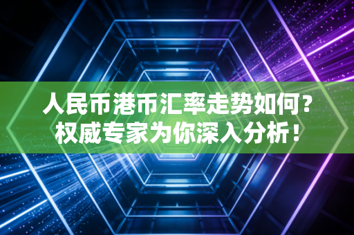 人民币港币汇率走势如何？权威专家为你深入分析！