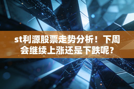 st利源股票走势分析!下周会继续上涨还是下跌呢?