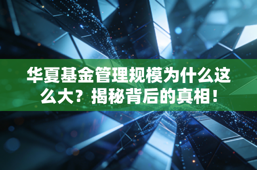 华夏基金管理规模为什么这么大?揭秘背后的真相!