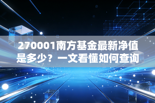 270001南方基金最新净值是多少?一文看懂如何查询!