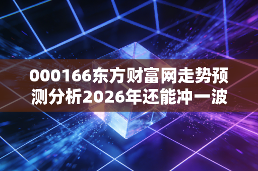 000166东方财富网走势预测分析2026年还能冲一波吗