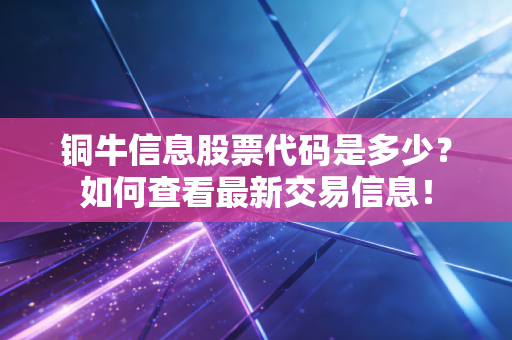 铜牛信息股票代码是多少？如何查看最新交易信息！