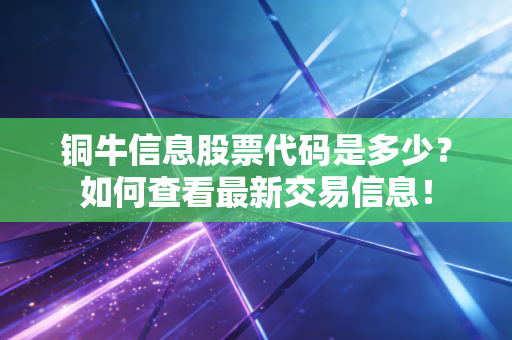 铜牛信息股票代码是多少？如何查看最新交易信息！