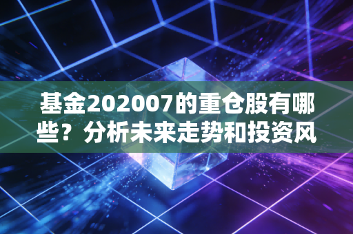 基金202007的重仓股有哪些？分析未来走势和投资风险