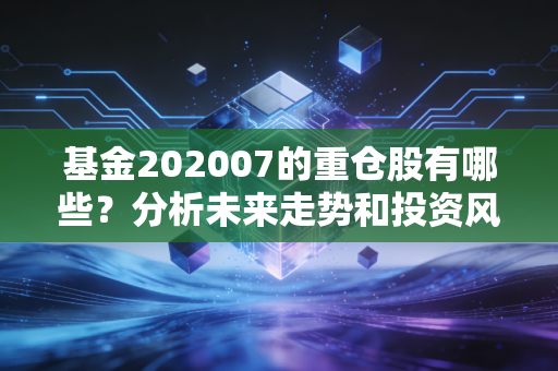 基金202007的重仓股有哪些？分析未来走势和投资风险