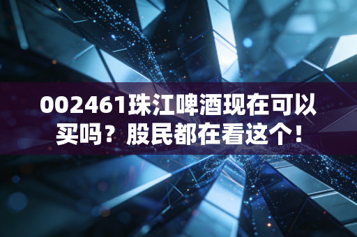 002461珠江啤酒现在可以买吗?股民都在看这个!