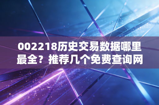 002218历史交易数据哪里最全?推荐几个免费查询网站!