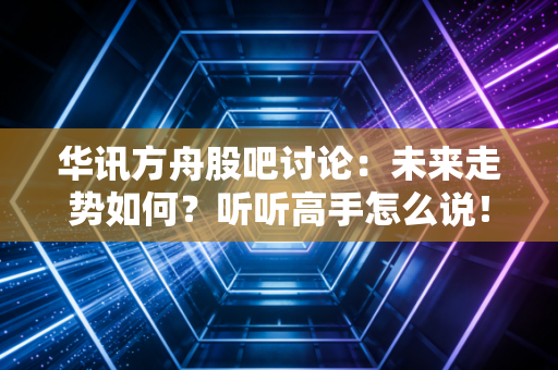 华讯方舟股吧讨论：未来走势如何？听听高手怎么说！