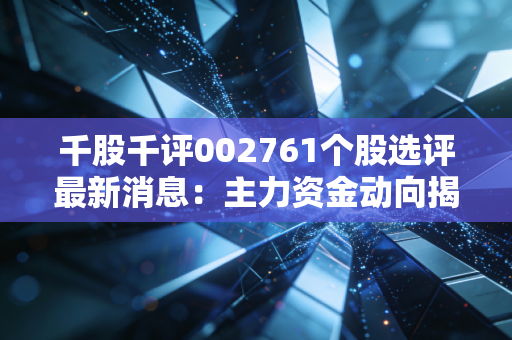 千股千评002761个股选评最新消息：主力资金动向揭秘与风险预警！