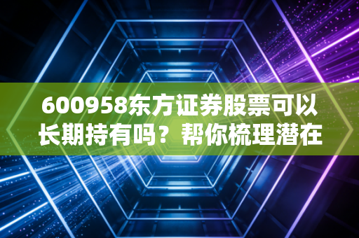 600958东方证券股票可以长期持有吗？帮你梳理潜在风险！