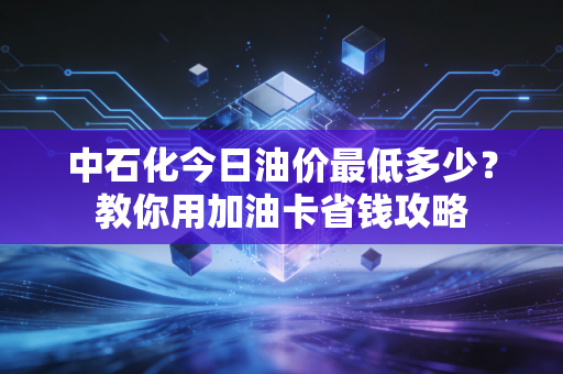 中石化今日油价最低多少？教你用加油卡省钱攻略