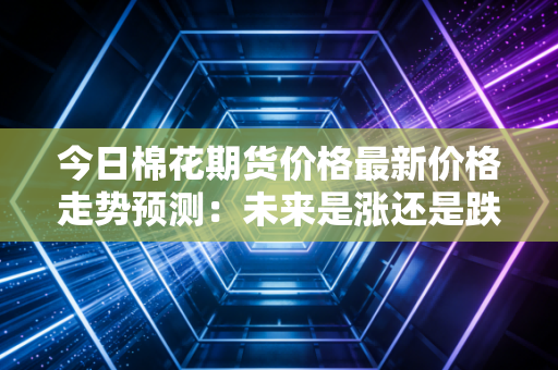 今日棉花期货价格最新价格走势预测：未来是涨还是跌？