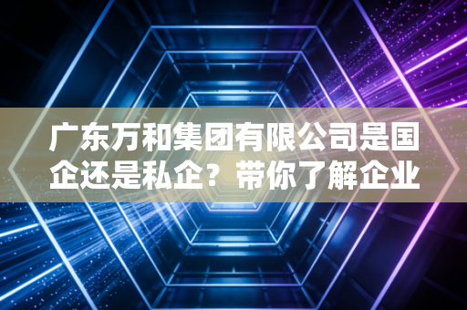 广东万和集团有限公司是国企还是私企？带你了解企业性质！