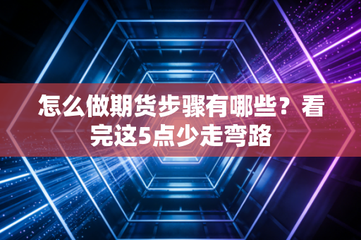 怎么做期货步骤有哪些？看完这5点少走弯路