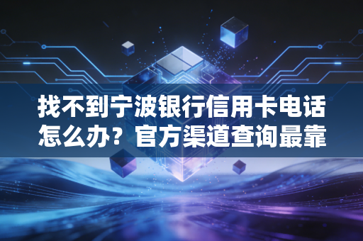 找不到宁波银行信用卡电话怎么办？官方渠道查询最靠谱！