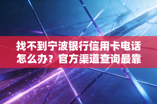 找不到宁波银行信用卡电话怎么办？官方渠道查询最靠谱！