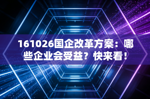 161026国企改革方案：哪些企业会受益？快来看！