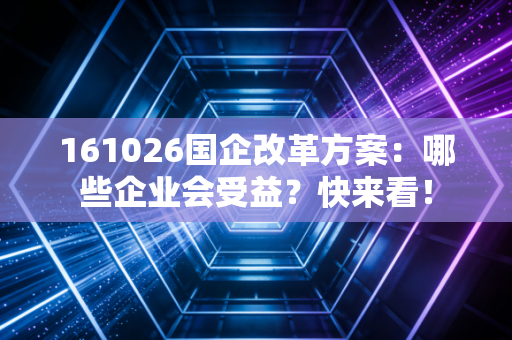 161026国企改革方案：哪些企业会受益？快来看！