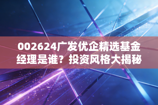 002624广发优企精选基金经理是谁？投资风格大揭秘！