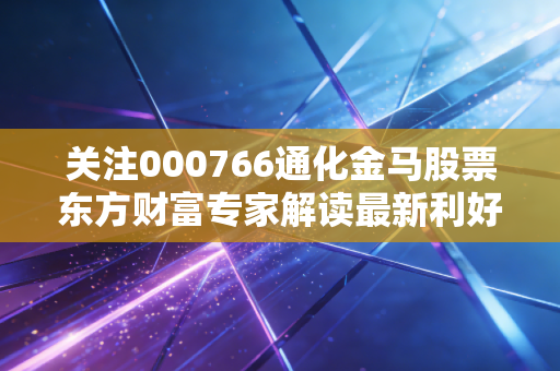 关注000766通化金马股票东方财富专家解读最新利好消息