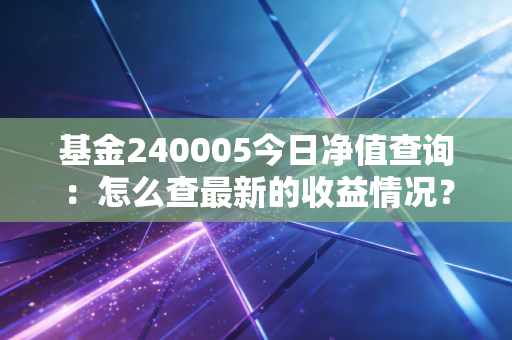基金240005今日净值查询：怎么查最新的收益情况？