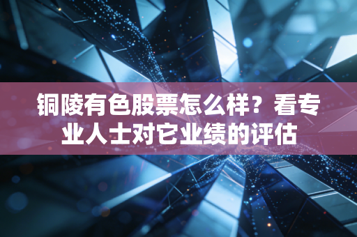 铜陵有色股票怎么样？看专业人士对它业绩的评估