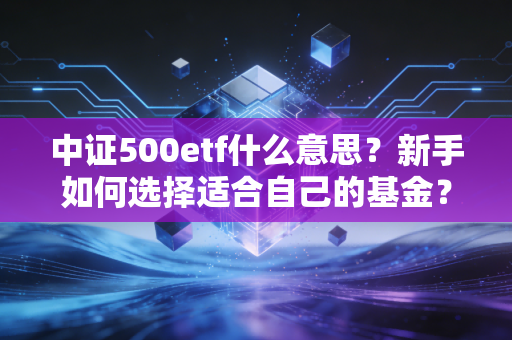 中证500etf什么意思？新手如何选择适合自己的基金？