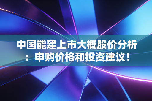 中国能建上市大概股价分析：申购价格和投资建议！