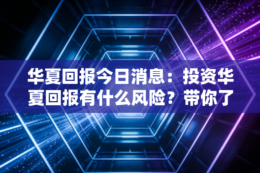 华夏回报今日消息：投资华夏回报有什么风险？带你了解清楚！