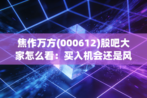 焦作万方(000612)股吧大家怎么看：买入机会还是风险警示？
