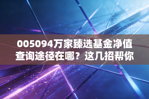 005094万家臻选基金净值查询途径在哪？这几招帮你快速找到！