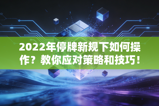 2022年停牌新规下如何操作?教你应对策略和技巧!