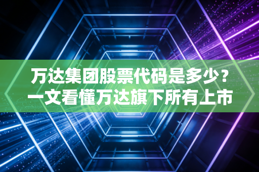 万达集团股票代码是多少？一文看懂万达旗下所有上市资产！
