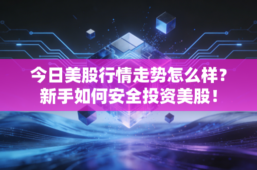 今日美股行情走势怎么样？新手如何安全投资美股！