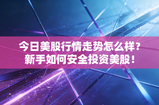 今日美股行情走势怎么样？新手如何安全投资美股！