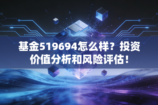 基金519694怎么样？投资价值分析和风险评估！
