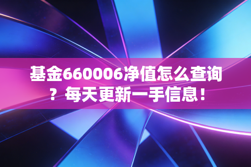 基金660006净值怎么查询？每天更新一手信息！