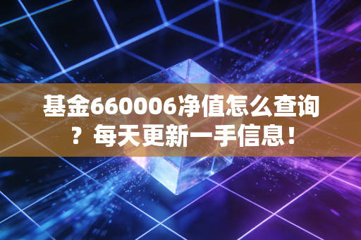 基金660006净值怎么查询？每天更新一手信息！